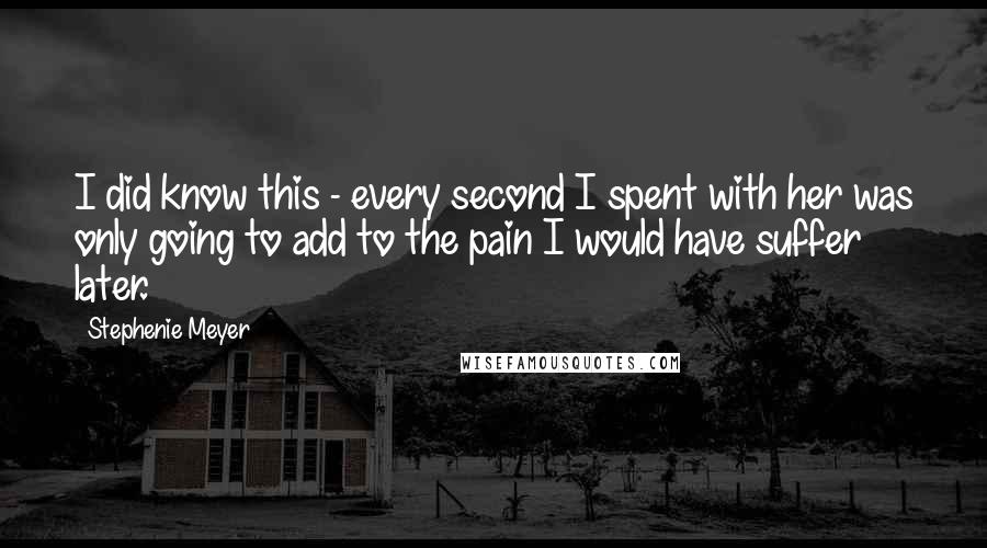 Stephenie Meyer Quotes: I did know this - every second I spent with her was only going to add to the pain I would have suffer later.