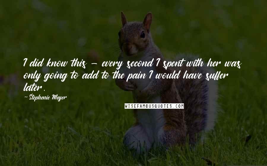 Stephenie Meyer Quotes: I did know this - every second I spent with her was only going to add to the pain I would have suffer later.