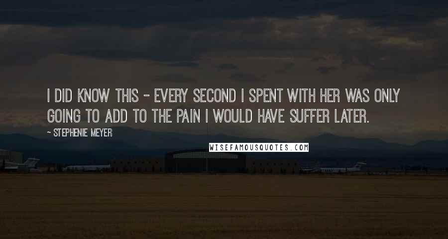 Stephenie Meyer Quotes: I did know this - every second I spent with her was only going to add to the pain I would have suffer later.