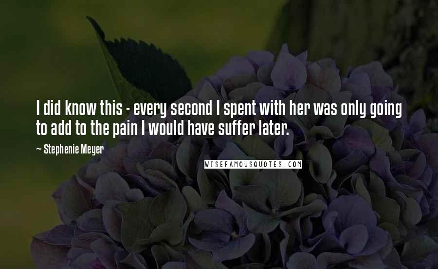 Stephenie Meyer Quotes: I did know this - every second I spent with her was only going to add to the pain I would have suffer later.
