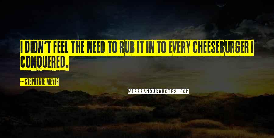 Stephenie Meyer Quotes: I didn't feel the need to rub it in to every cheeseburger I conquered.