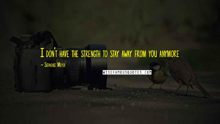 Stephenie Meyer Quotes: I don't have the strength to stay away from you anymore