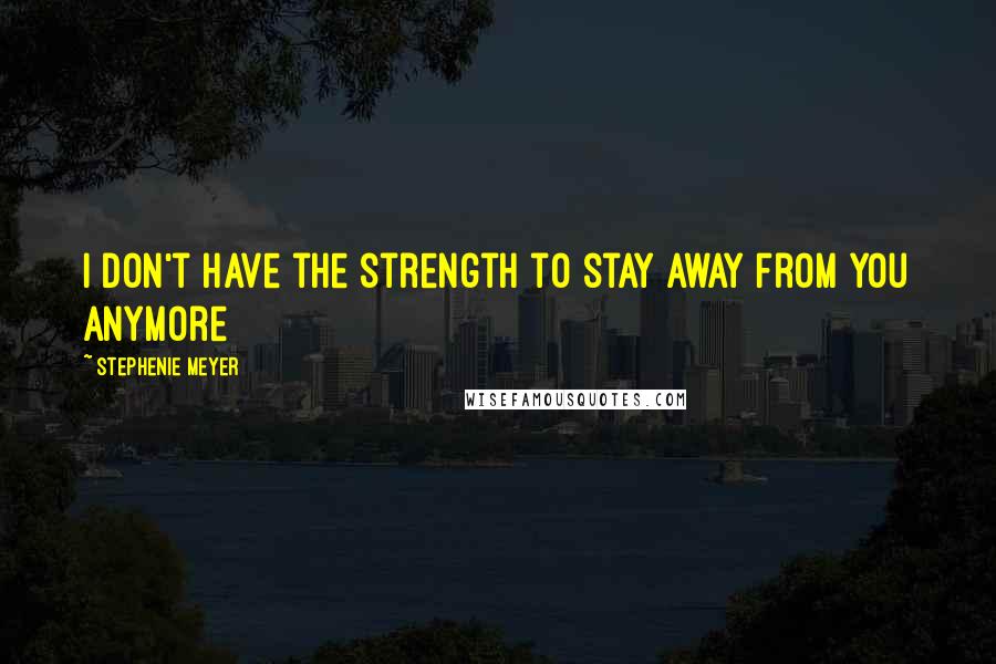 Stephenie Meyer Quotes: I don't have the strength to stay away from you anymore