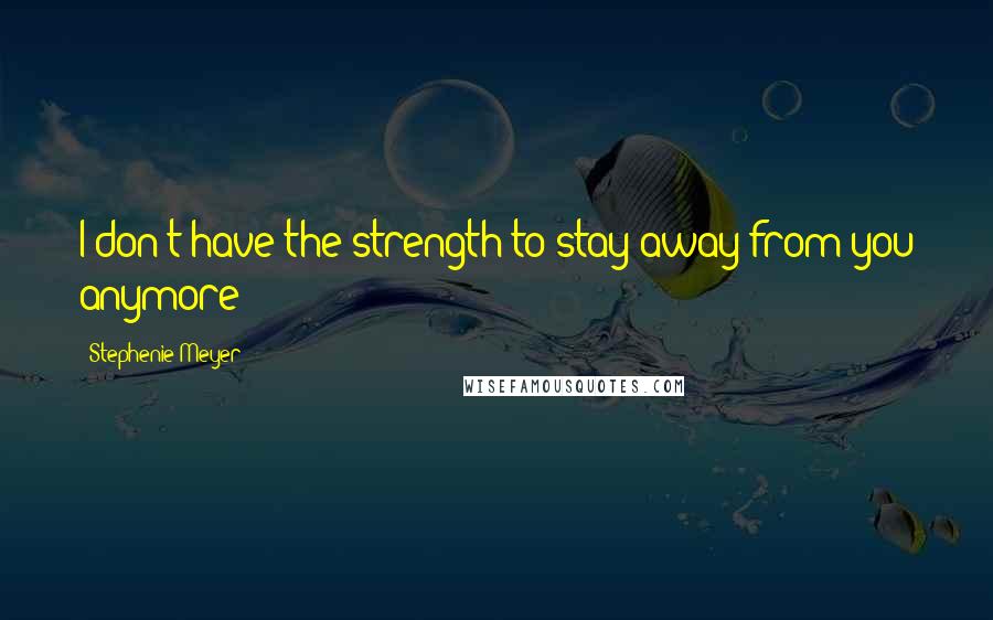 Stephenie Meyer Quotes: I don't have the strength to stay away from you anymore