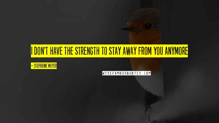 Stephenie Meyer Quotes: I don't have the strength to stay away from you anymore