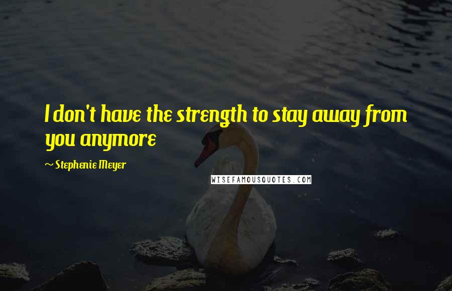 Stephenie Meyer Quotes: I don't have the strength to stay away from you anymore