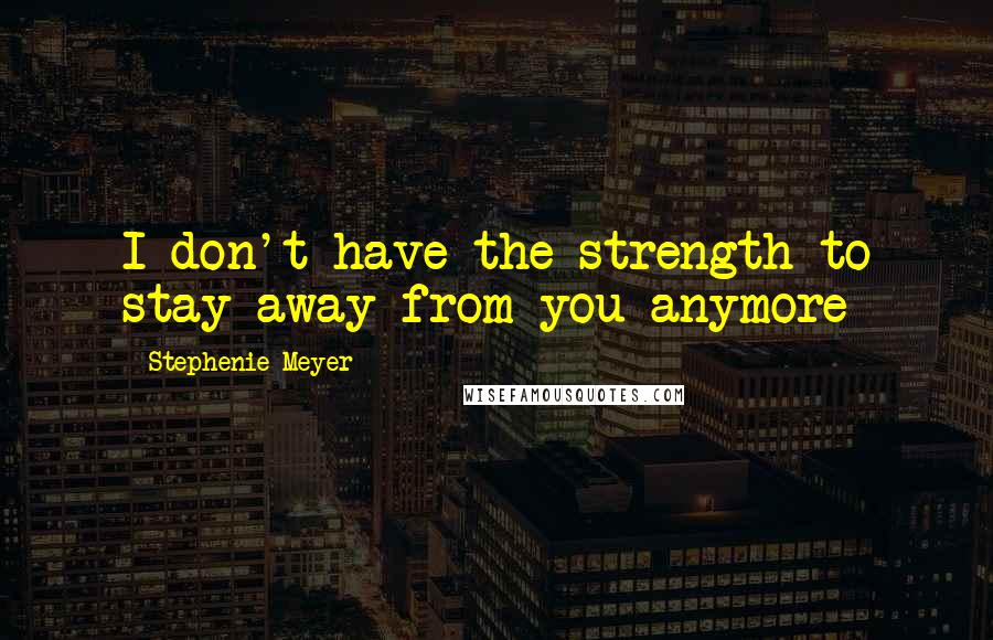 Stephenie Meyer Quotes: I don't have the strength to stay away from you anymore