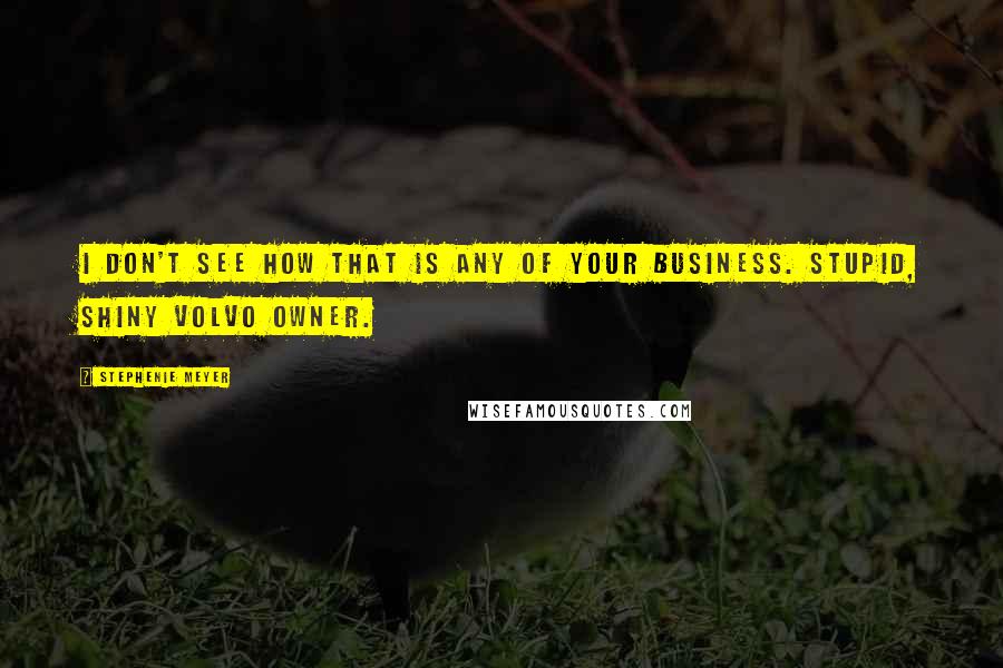 Stephenie Meyer Quotes: I don't see how that is any of your business. Stupid, shiny Volvo owner.