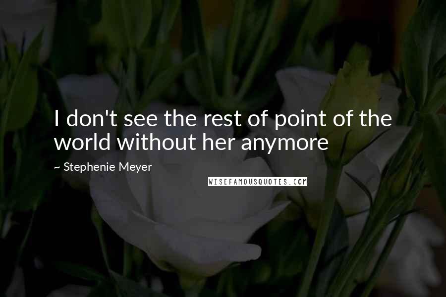 Stephenie Meyer Quotes: I don't see the rest of point of the world without her anymore