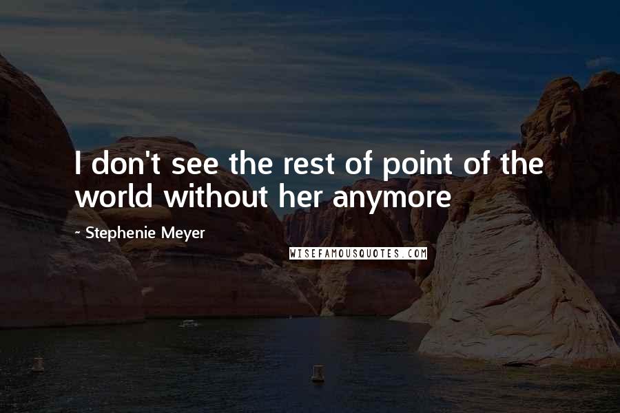 Stephenie Meyer Quotes: I don't see the rest of point of the world without her anymore