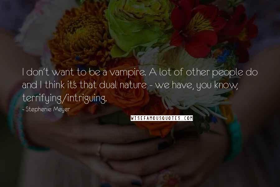 Stephenie Meyer Quotes: I don't want to be a vampire. A lot of other people do and I think it's that dual nature - we have, you know, terrifying/intriguing.