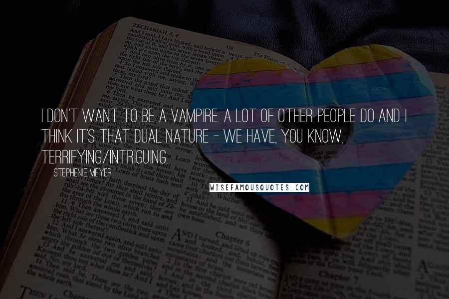 Stephenie Meyer Quotes: I don't want to be a vampire. A lot of other people do and I think it's that dual nature - we have, you know, terrifying/intriguing.