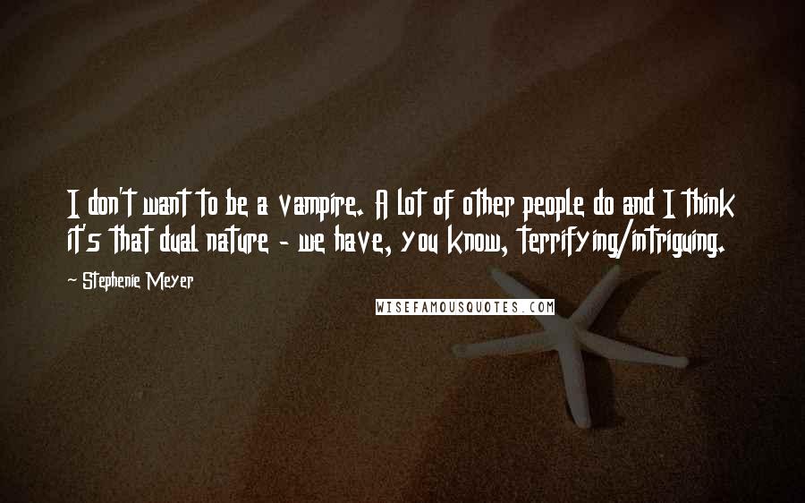 Stephenie Meyer Quotes: I don't want to be a vampire. A lot of other people do and I think it's that dual nature - we have, you know, terrifying/intriguing.