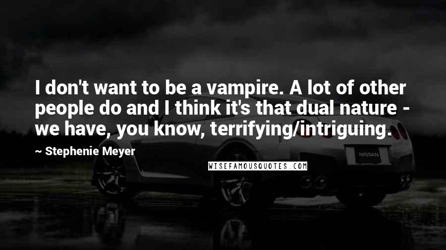 Stephenie Meyer Quotes: I don't want to be a vampire. A lot of other people do and I think it's that dual nature - we have, you know, terrifying/intriguing.