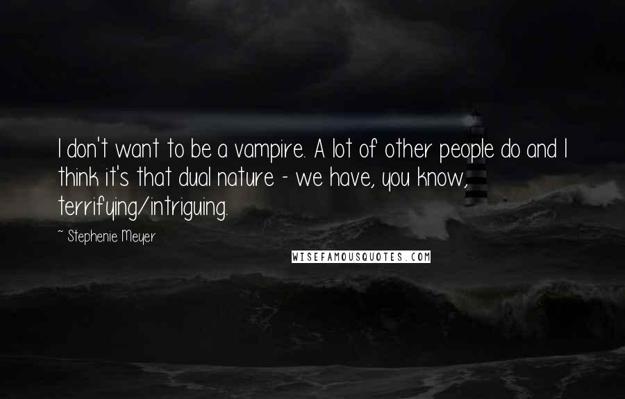 Stephenie Meyer Quotes: I don't want to be a vampire. A lot of other people do and I think it's that dual nature - we have, you know, terrifying/intriguing.