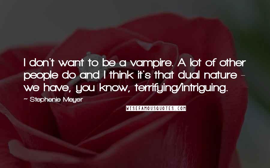 Stephenie Meyer Quotes: I don't want to be a vampire. A lot of other people do and I think it's that dual nature - we have, you know, terrifying/intriguing.