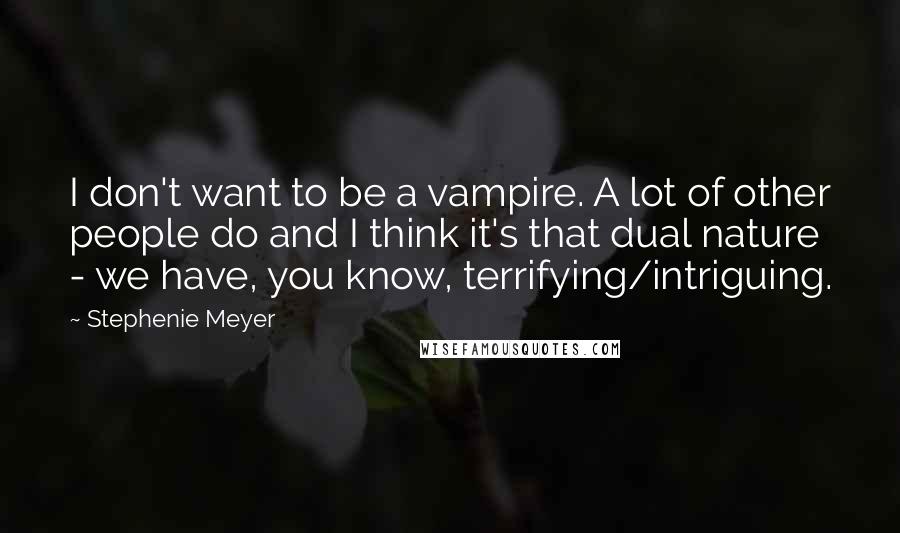 Stephenie Meyer Quotes: I don't want to be a vampire. A lot of other people do and I think it's that dual nature - we have, you know, terrifying/intriguing.