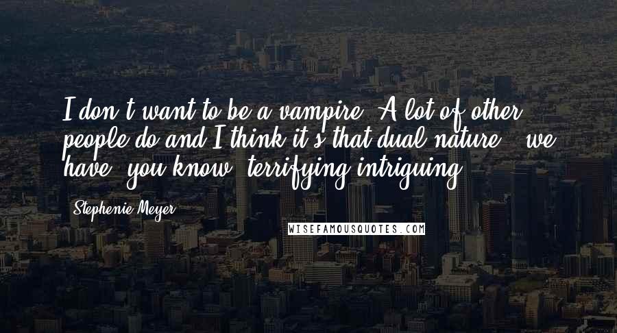 Stephenie Meyer Quotes: I don't want to be a vampire. A lot of other people do and I think it's that dual nature - we have, you know, terrifying/intriguing.