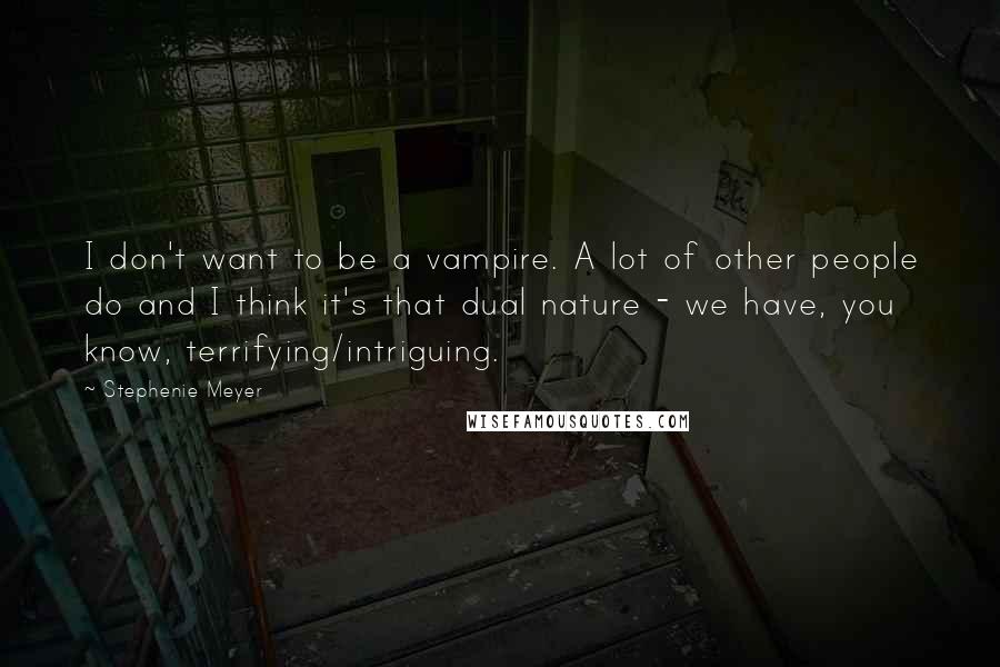 Stephenie Meyer Quotes: I don't want to be a vampire. A lot of other people do and I think it's that dual nature - we have, you know, terrifying/intriguing.