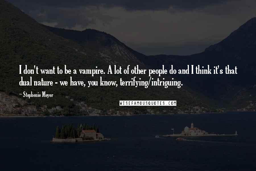 Stephenie Meyer Quotes: I don't want to be a vampire. A lot of other people do and I think it's that dual nature - we have, you know, terrifying/intriguing.