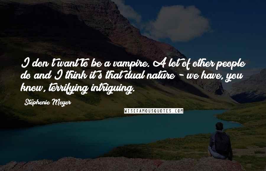 Stephenie Meyer Quotes: I don't want to be a vampire. A lot of other people do and I think it's that dual nature - we have, you know, terrifying/intriguing.