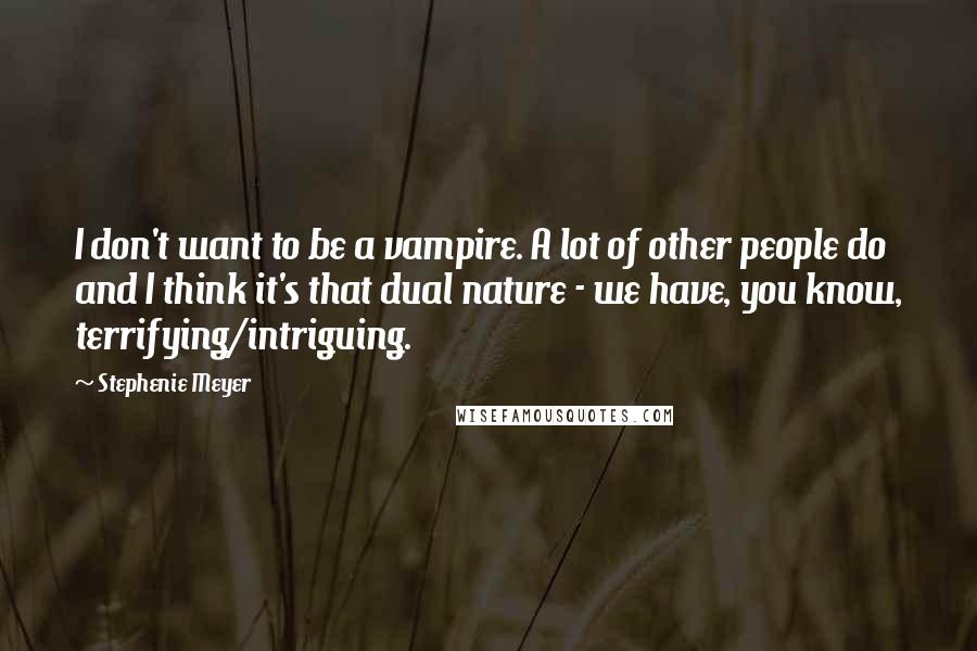 Stephenie Meyer Quotes: I don't want to be a vampire. A lot of other people do and I think it's that dual nature - we have, you know, terrifying/intriguing.