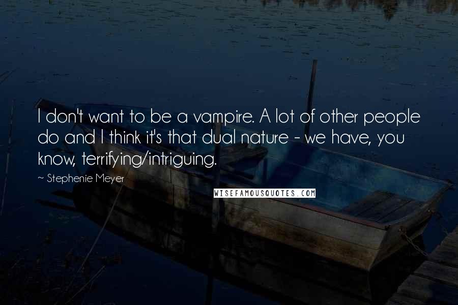 Stephenie Meyer Quotes: I don't want to be a vampire. A lot of other people do and I think it's that dual nature - we have, you know, terrifying/intriguing.