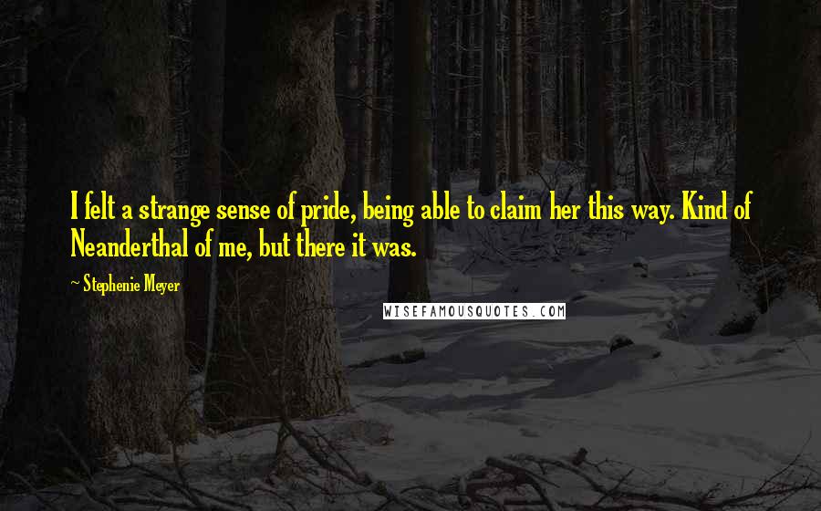 Stephenie Meyer Quotes: I felt a strange sense of pride, being able to claim her this way. Kind of Neanderthal of me, but there it was.