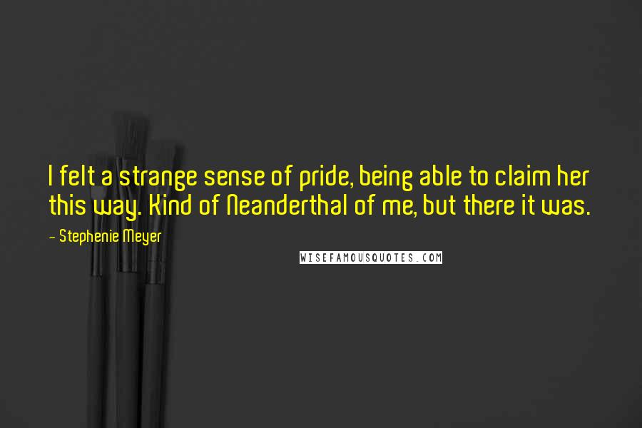 Stephenie Meyer Quotes: I felt a strange sense of pride, being able to claim her this way. Kind of Neanderthal of me, but there it was.