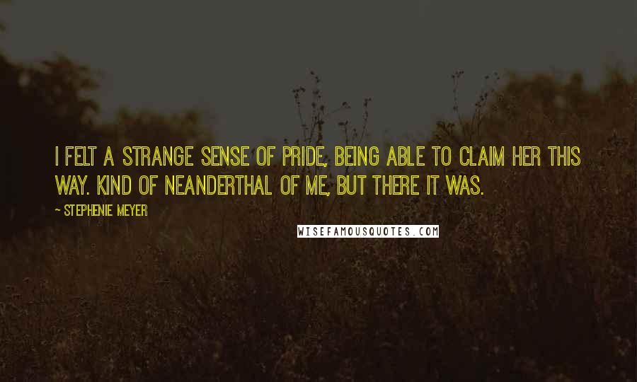 Stephenie Meyer Quotes: I felt a strange sense of pride, being able to claim her this way. Kind of Neanderthal of me, but there it was.