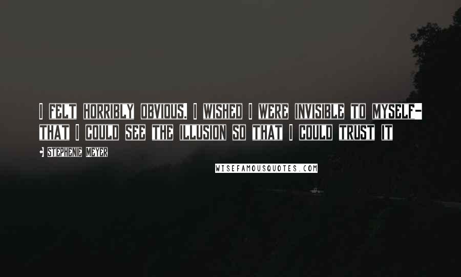 Stephenie Meyer Quotes: I felt horribly obvious. I wished I were invisible to myself- that I could see the illusion so that I could trust it
