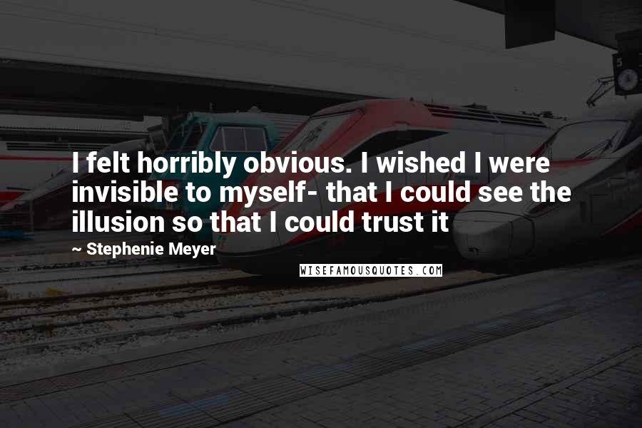 Stephenie Meyer Quotes: I felt horribly obvious. I wished I were invisible to myself- that I could see the illusion so that I could trust it