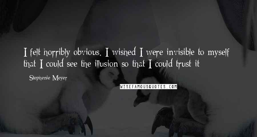 Stephenie Meyer Quotes: I felt horribly obvious. I wished I were invisible to myself- that I could see the illusion so that I could trust it