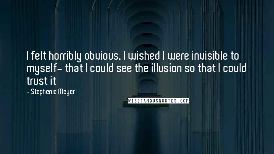 Stephenie Meyer Quotes: I felt horribly obvious. I wished I were invisible to myself- that I could see the illusion so that I could trust it