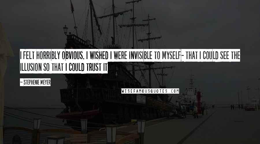 Stephenie Meyer Quotes: I felt horribly obvious. I wished I were invisible to myself- that I could see the illusion so that I could trust it