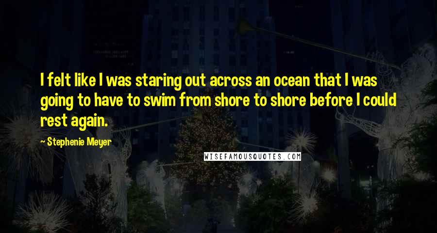 Stephenie Meyer Quotes: I felt like I was staring out across an ocean that I was going to have to swim from shore to shore before I could rest again.