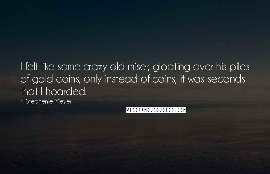 Stephenie Meyer Quotes: I felt like some crazy old miser, gloating over his piles of gold coins, only instead of coins, it was seconds that I hoarded.