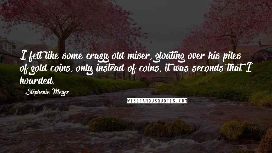 Stephenie Meyer Quotes: I felt like some crazy old miser, gloating over his piles of gold coins, only instead of coins, it was seconds that I hoarded.