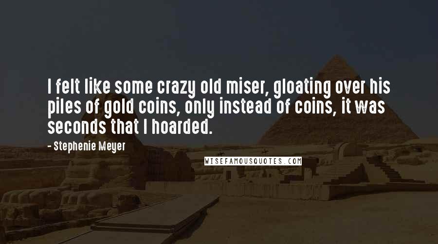 Stephenie Meyer Quotes: I felt like some crazy old miser, gloating over his piles of gold coins, only instead of coins, it was seconds that I hoarded.