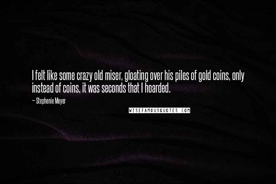 Stephenie Meyer Quotes: I felt like some crazy old miser, gloating over his piles of gold coins, only instead of coins, it was seconds that I hoarded.