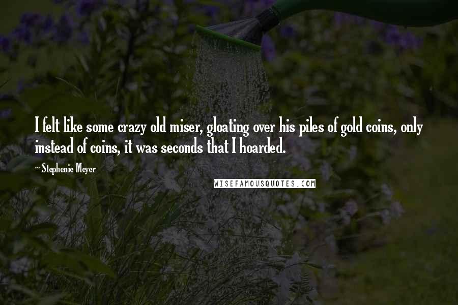 Stephenie Meyer Quotes: I felt like some crazy old miser, gloating over his piles of gold coins, only instead of coins, it was seconds that I hoarded.