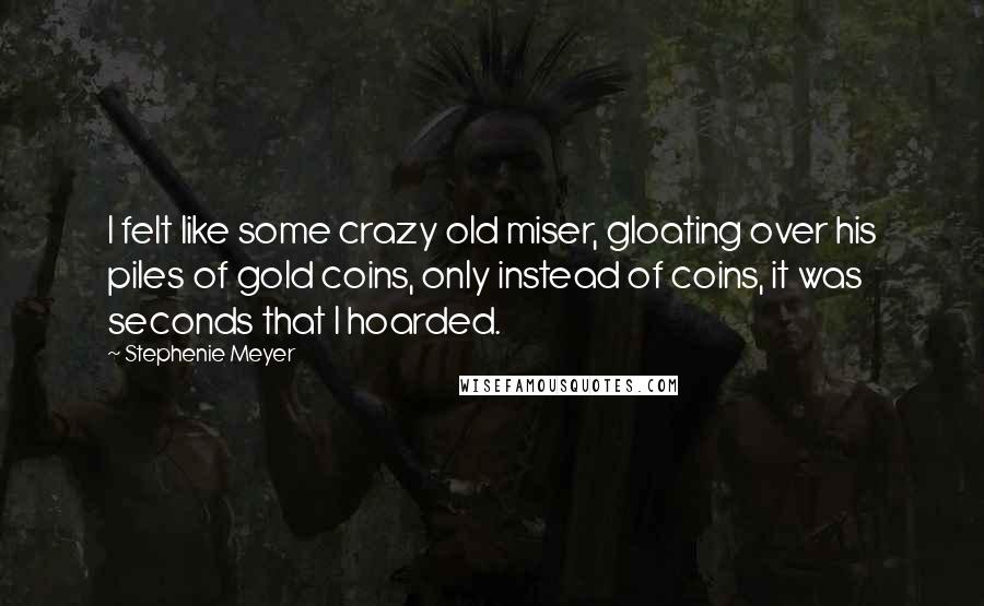 Stephenie Meyer Quotes: I felt like some crazy old miser, gloating over his piles of gold coins, only instead of coins, it was seconds that I hoarded.