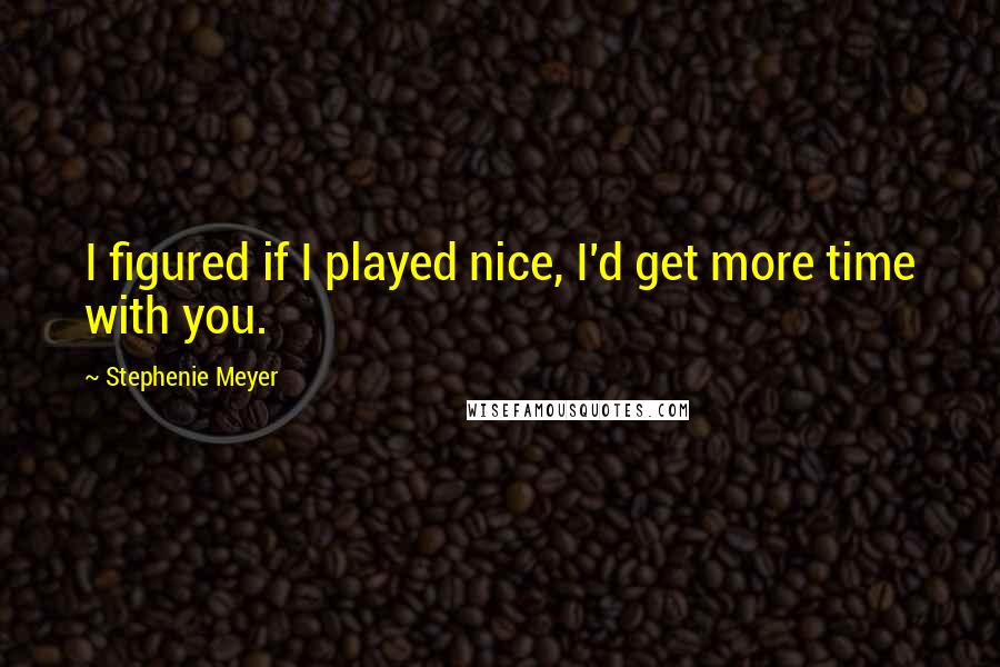 Stephenie Meyer Quotes: I figured if I played nice, I'd get more time with you.