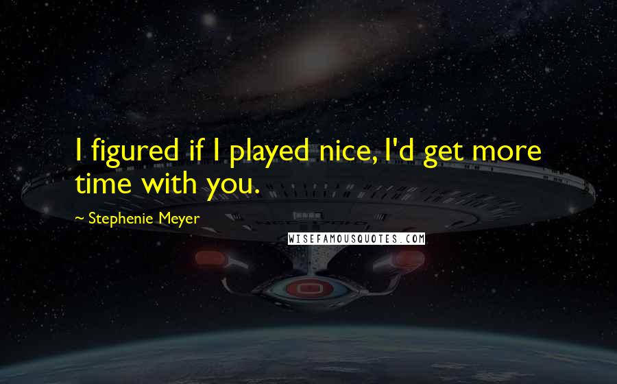 Stephenie Meyer Quotes: I figured if I played nice, I'd get more time with you.