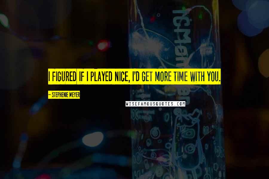 Stephenie Meyer Quotes: I figured if I played nice, I'd get more time with you.