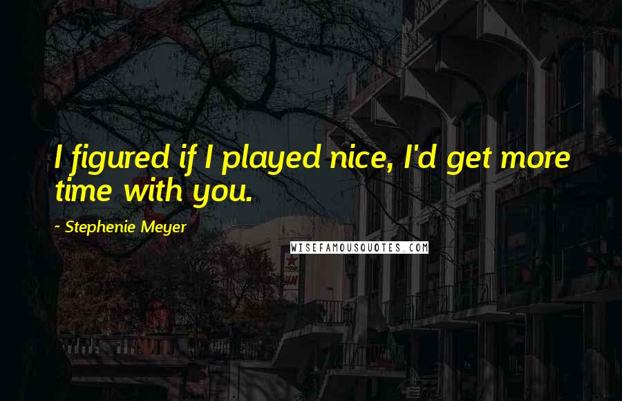 Stephenie Meyer Quotes: I figured if I played nice, I'd get more time with you.