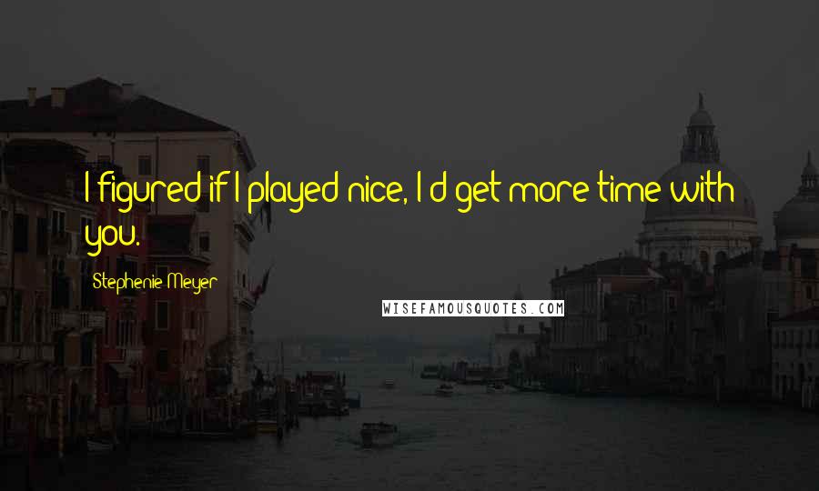 Stephenie Meyer Quotes: I figured if I played nice, I'd get more time with you.