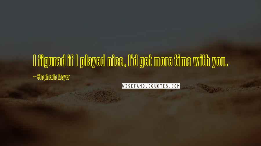 Stephenie Meyer Quotes: I figured if I played nice, I'd get more time with you.