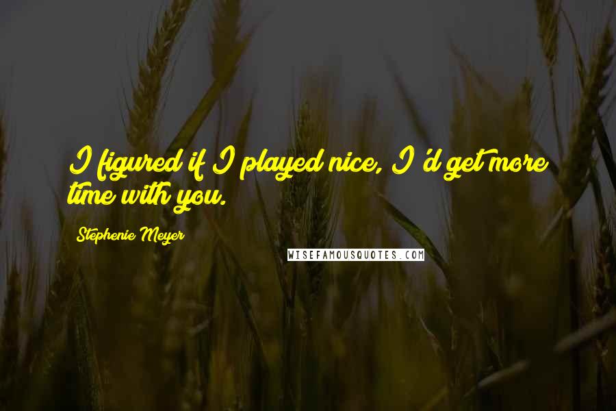 Stephenie Meyer Quotes: I figured if I played nice, I'd get more time with you.