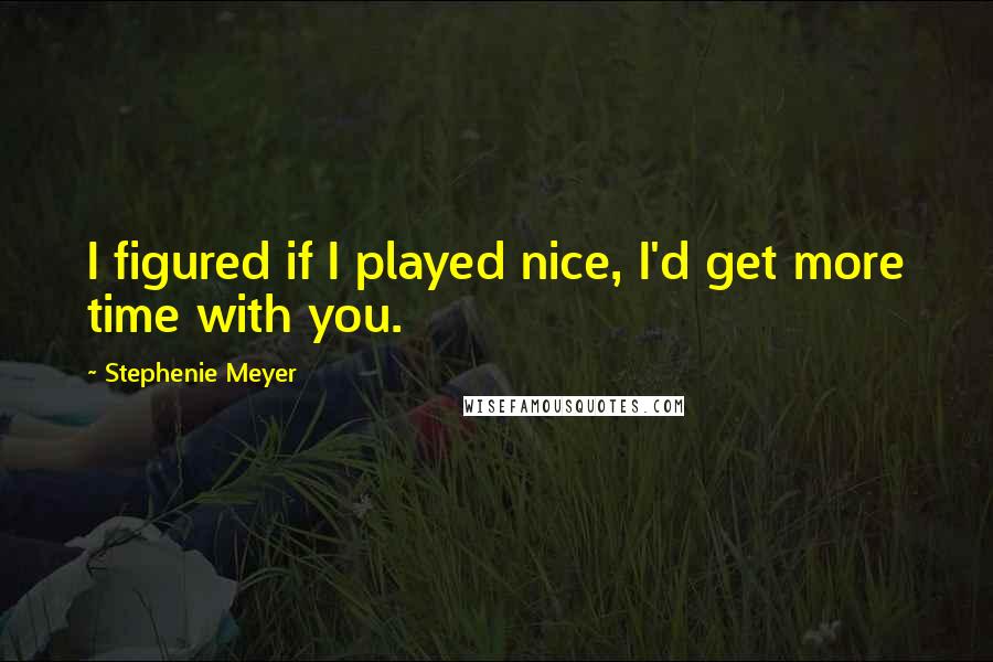 Stephenie Meyer Quotes: I figured if I played nice, I'd get more time with you.